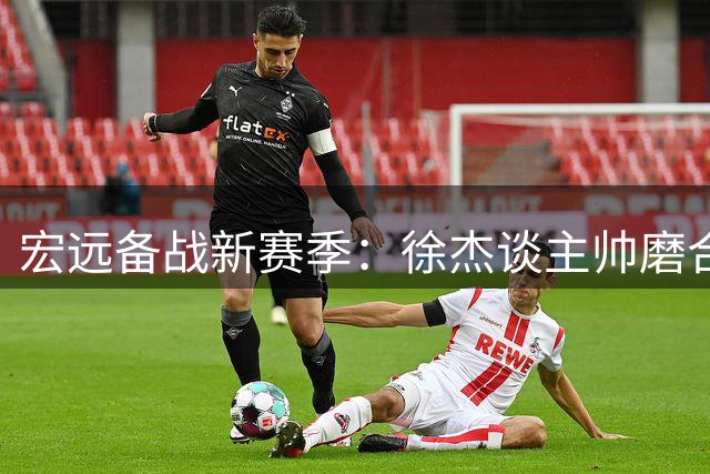 宏远备战新赛季：徐杰谈主帅磨合 焦泊乔庆生 崔永熙因伤缺席亚运
