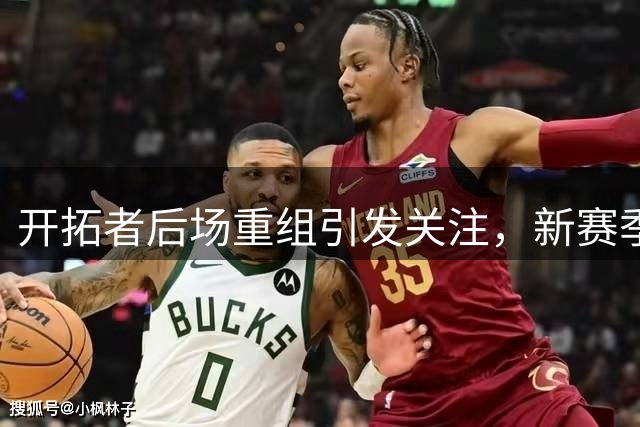 开拓者后场重组引发关注，新赛季前景如何
